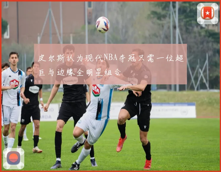 皮尔斯认为现代NBA夺冠只需一位超巨与边缘全明星组合