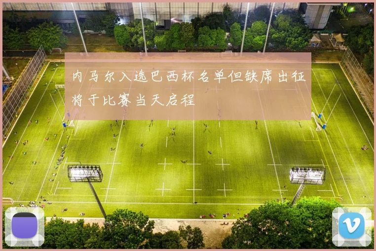 内马尔入选巴西杯名单但缺席出征将于比赛当天启程