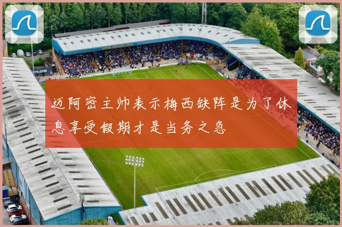 迈阿密主帅表示梅西缺阵是为了休息享受假期才是当务之急