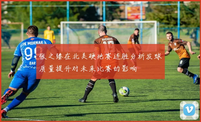 张之臻在北美硬地赛连胜分析发球质量提升对未来比赛的影响