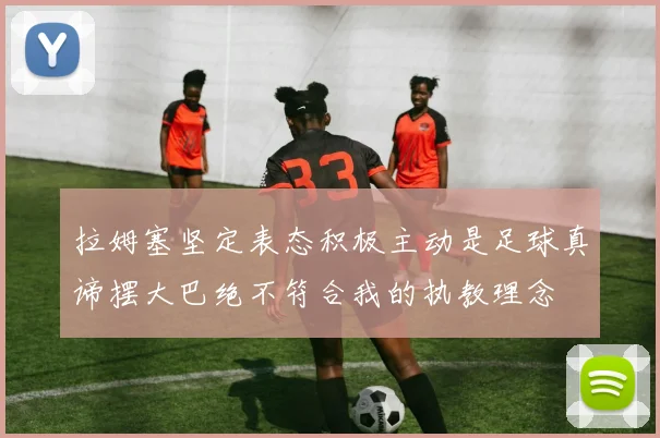 拉姆塞坚定表态积极主动是足球真谛摆大巴绝不符合我的执教理念