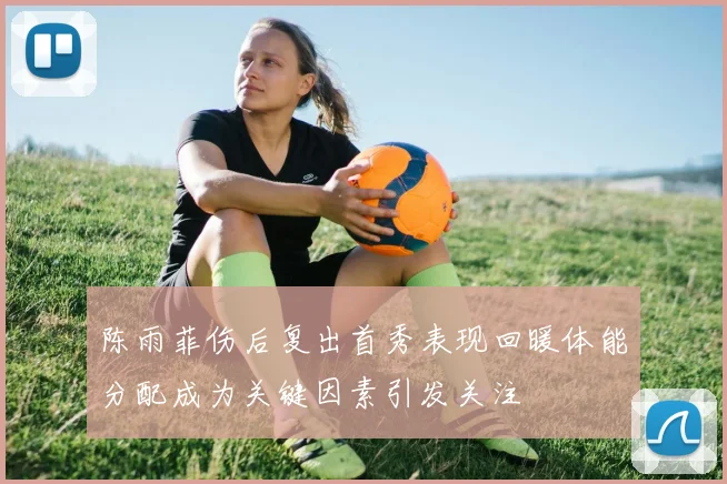 陈雨菲伤后复出首秀表现回暖体能分配成为关键因素引发关注