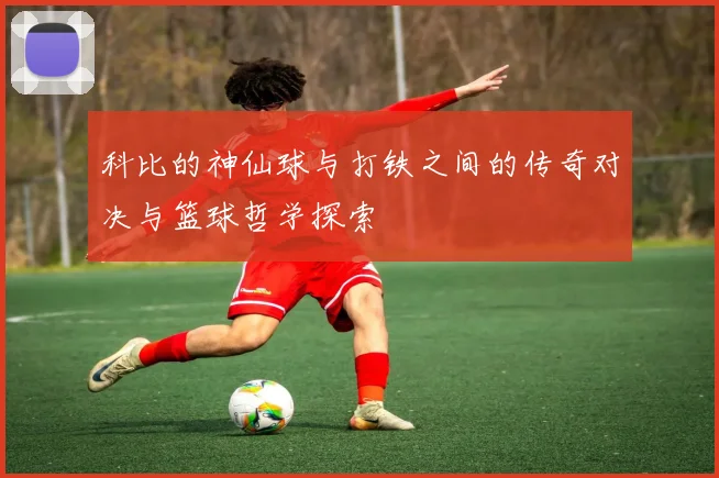 科比的神仙球与打铁之间的传奇对决与篮球哲学探索