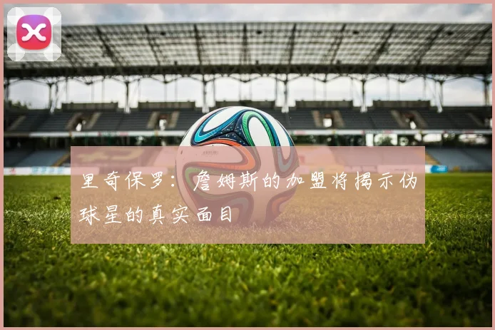 里奇保罗：詹姆斯的加盟将揭示伪球星的真实面目