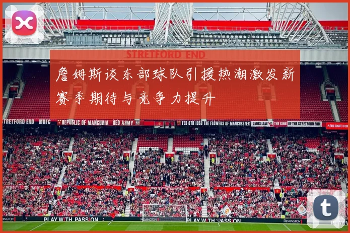 詹姆斯谈东部球队引援热潮激发新赛季期待与竞争力提升