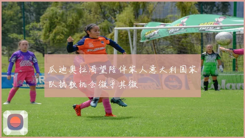 瓜迪奥拉渴望陪伴家人意大利国家队执教机会微乎其微